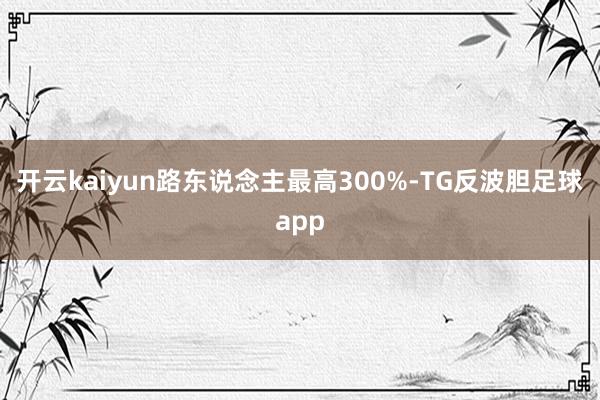 开云kaiyun路东说念主最高300%-TG反波胆足球app