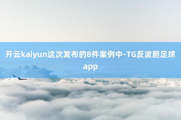 开云kaiyun　　这次发布的8件案例中-TG反波胆足球app