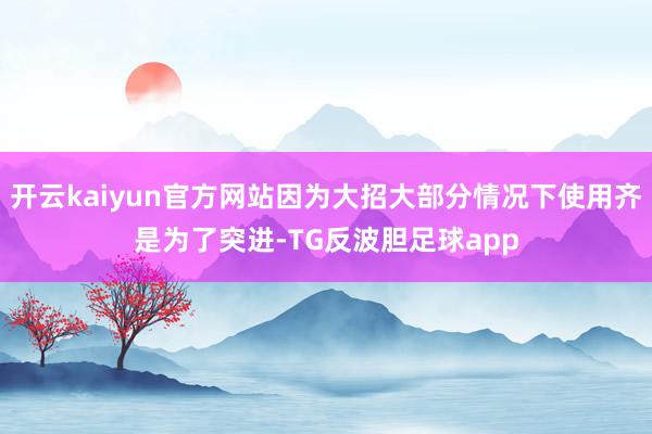 开云kaiyun官方网站因为大招大部分情况下使用齐是为了突进-TG反波胆足球app