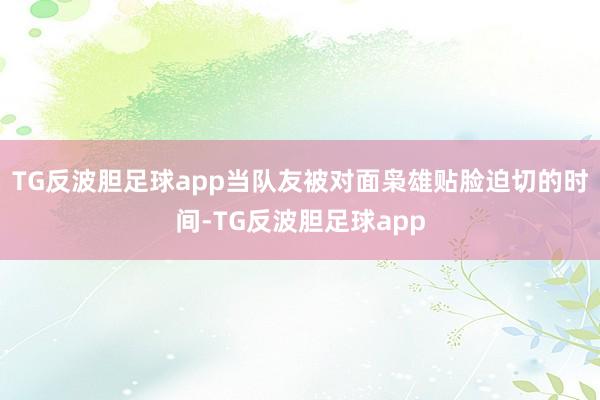 TG反波胆足球app当队友被对面枭雄贴脸迫切的时间-TG反波胆足球app