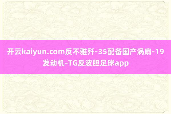 开云kaiyun.com反不雅歼-35配备国产涡扇-19发动机-TG反波胆足球app