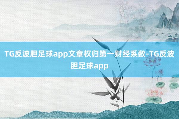 TG反波胆足球app文章权归第一财经系数-TG反波胆足球app