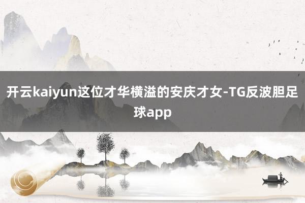 开云kaiyun这位才华横溢的安庆才女-TG反波胆足球app