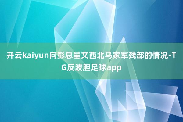 开云kaiyun向彭总呈文西北马家军残部的情况-TG反波胆足球app
