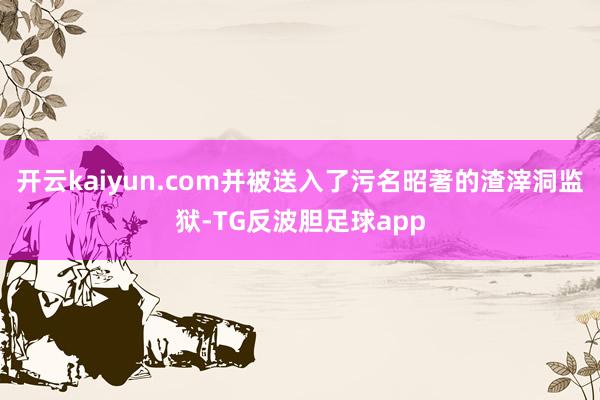开云kaiyun.com并被送入了污名昭著的渣滓洞监狱-TG反波胆足球app