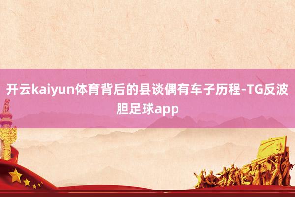 开云kaiyun体育背后的县谈偶有车子历程-TG反波胆足球app