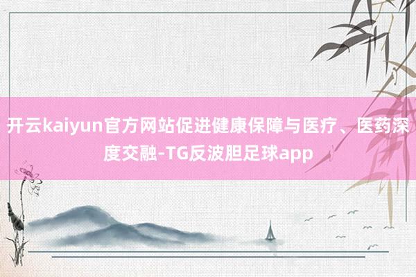 开云kaiyun官方网站促进健康保障与医疗、医药深度交融-TG反波胆足球app