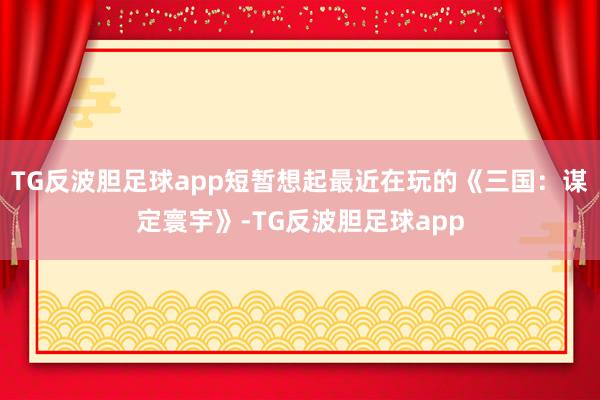 TG反波胆足球app短暂想起最近在玩的《三国：谋定寰宇》-TG反波胆足球app