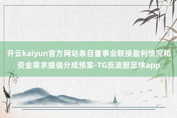 开云kaiyun官方网站条目董事会联接盈利情况和资金需求提倡分成预案-TG反波胆足球app