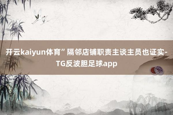 开云kaiyun体育”隔邻店铺职责主谈主员也证实-TG反波胆足球app