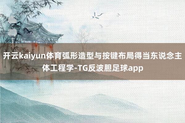 开云kaiyun体育弧形造型与按键布局得当东说念主体工程学-TG反波胆足球app
