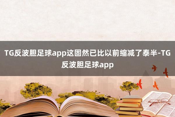 TG反波胆足球app这固然已比以前缩减了泰半-TG反波胆足球app