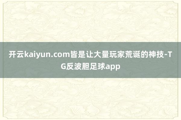 开云kaiyun.com皆是让大量玩家荒诞的神技-TG反波胆足球app