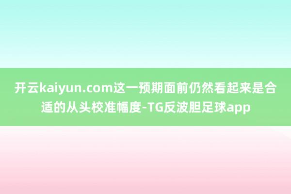 开云kaiyun.com这一预期面前仍然看起来是合适的从头校准幅度-TG反波胆足球app