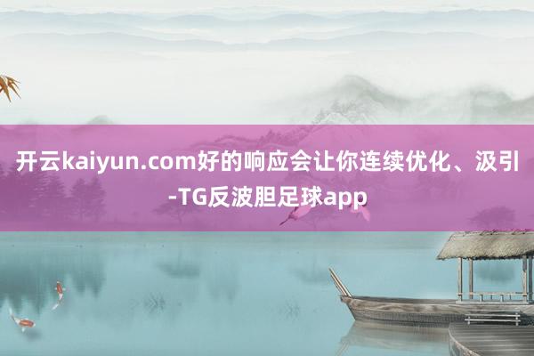 开云kaiyun.com好的响应会让你连续优化、汲引-TG反波胆足球app