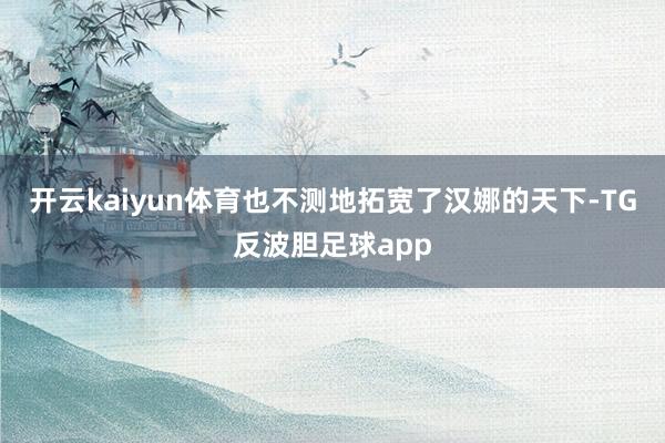 开云kaiyun体育也不测地拓宽了汉娜的天下-TG反波胆足球app