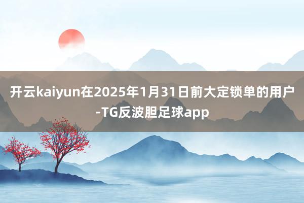 开云kaiyun在2025年1月31日前大定锁单的用户-TG反波胆足球app