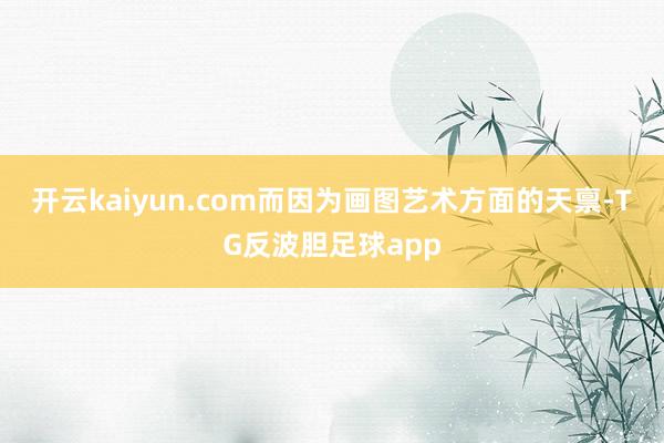 开云kaiyun.com而因为画图艺术方面的天禀-TG反波胆足球app
