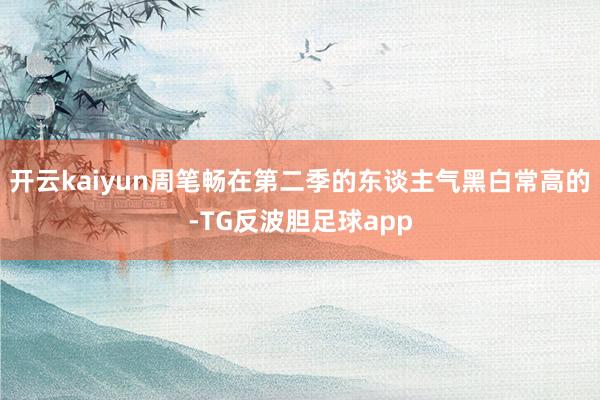 开云kaiyun周笔畅在第二季的东谈主气黑白常高的-TG反波胆足球app
