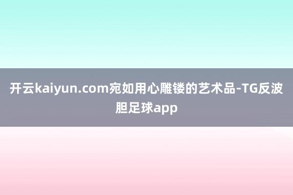 开云kaiyun.com宛如用心雕镂的艺术品-TG反波胆足球app