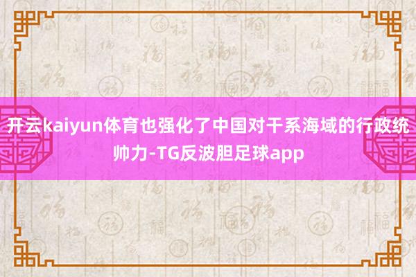开云kaiyun体育也强化了中国对干系海域的行政统帅力-TG反波胆足球app