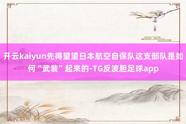 开云kaiyun先得望望日本航空自保队这支部队是如何“武装”起来的-TG反波胆足球app