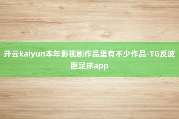 开云kaiyun本年影视剧作品里有不少作品-TG反波胆足球app