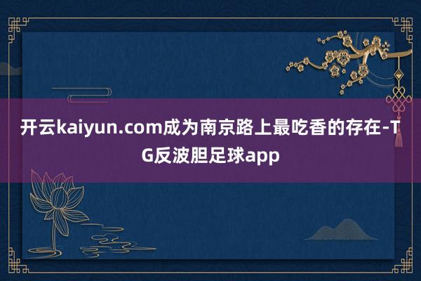 开云kaiyun.com成为南京路上最吃香的存在-TG反波胆足球app