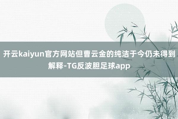 开云kaiyun官方网站但曹云金的纯洁于今仍未得到解释-TG反波胆足球app