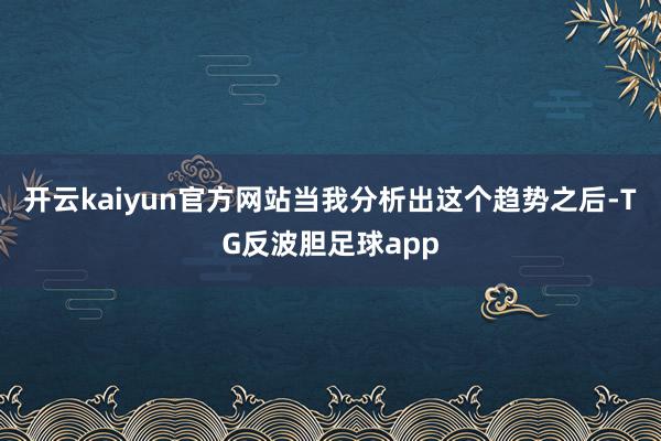 开云kaiyun官方网站当我分析出这个趋势之后-TG反波胆足球app