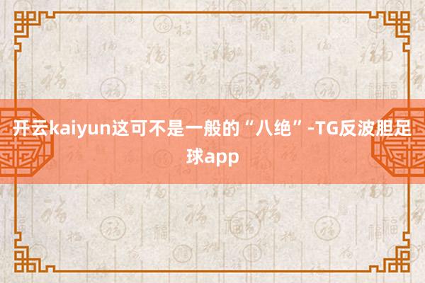 开云kaiyun这可不是一般的“八绝”-TG反波胆足球app