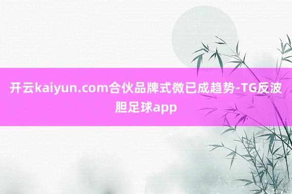 开云kaiyun.com合伙品牌式微已成趋势-TG反波胆足球app
