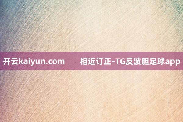开云kaiyun.com       相近订正-TG反波胆足球app