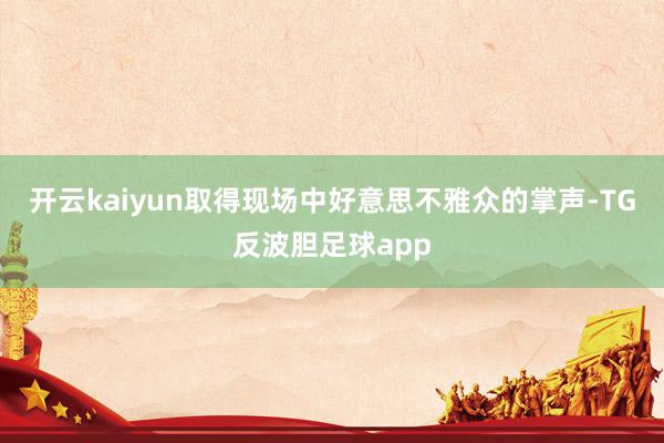 开云kaiyun取得现场中好意思不雅众的掌声-TG反波胆足球app
