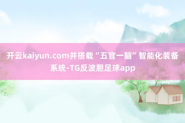 开云kaiyun.com并搭载“五官一脑”智能化装备系统-TG反波胆足球app