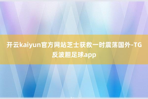 开云kaiyun官方网站芝士获救一时震荡国外-TG反波胆足球app
