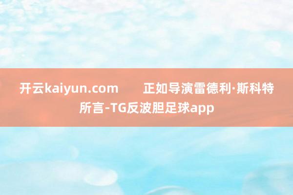 开云kaiyun.com       正如导演雷德利·斯科特所言-TG反波胆足球app