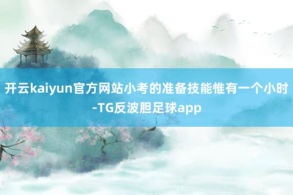 开云kaiyun官方网站小考的准备技能惟有一个小时-TG反波胆足球app