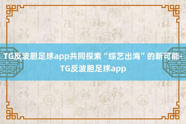 TG反波胆足球app共同探索“综艺出海”的新可能-TG反波胆足球app
