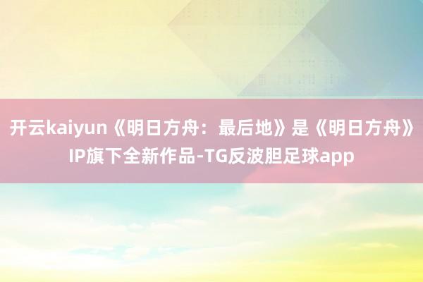 开云kaiyun《明日方舟：最后地》是《明日方舟》IP旗下全新作品-TG反波胆足球app