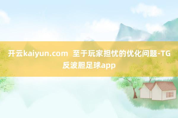 开云kaiyun.com  至于玩家担忧的优化问题-TG反波胆足球app