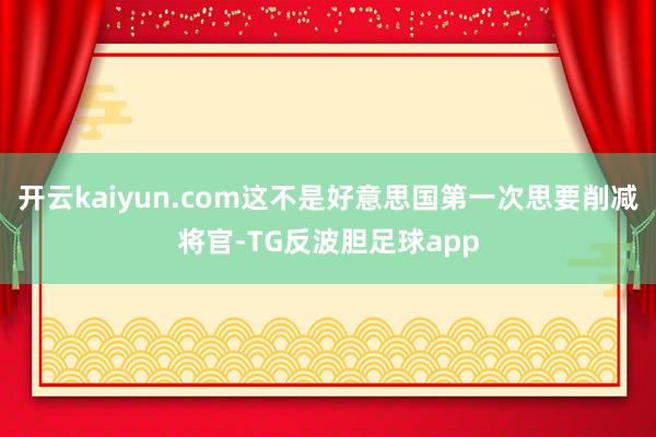 开云kaiyun.com这不是好意思国第一次思要削减将官-TG反波胆足球app