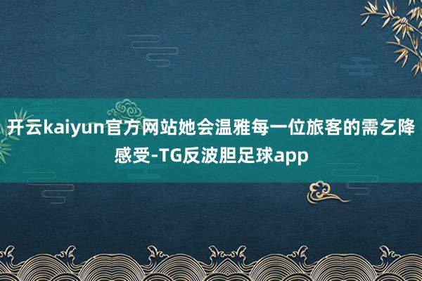 开云kaiyun官方网站她会温雅每一位旅客的需乞降感受-TG反波胆足球app
