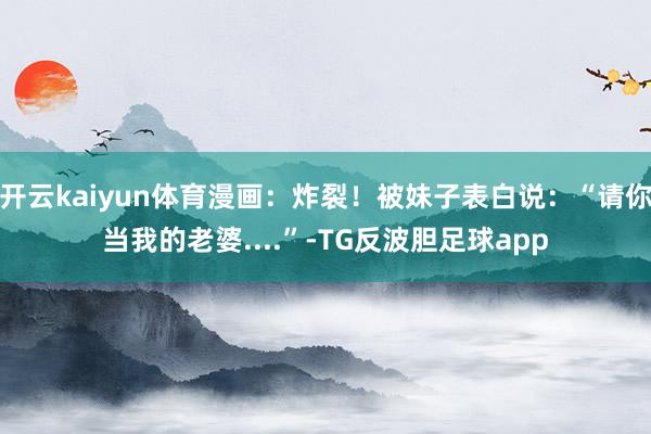 开云kaiyun体育漫画：炸裂！被妹子表白说：“请你当我的老婆....”-TG反波胆足球app