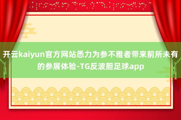 开云kaiyun官方网站悉力为参不雅者带来前所未有的参展体验-TG反波胆足球app