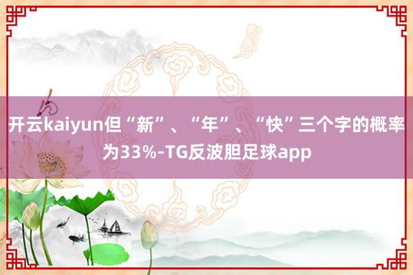 开云kaiyun但“新”、“年”、“快”三个字的概率为33%-TG反波胆足球app