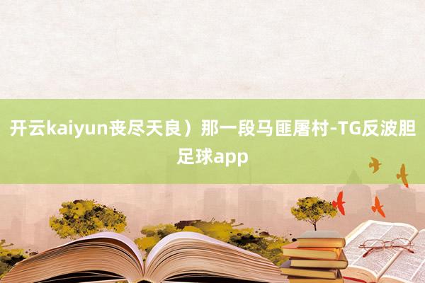 开云kaiyun丧尽天良）那一段马匪屠村-TG反波胆足球app