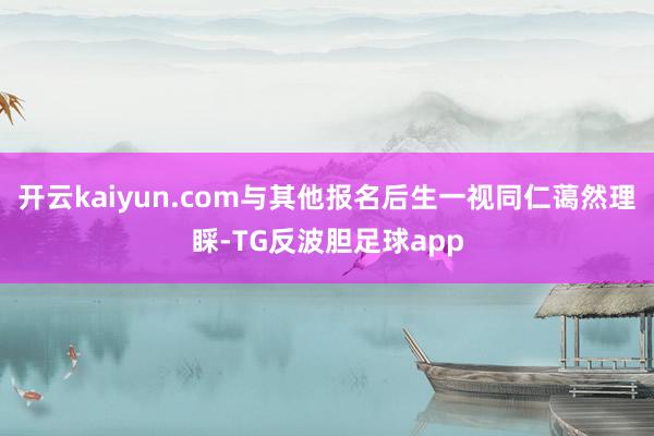 开云kaiyun.com与其他报名后生一视同仁蔼然理睬-TG反波胆足球app