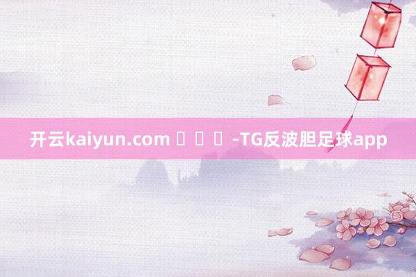开云kaiyun.com ​​​-TG反波胆足球app