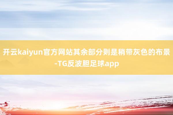 开云kaiyun官方网站其余部分则是稍带灰色的布景-TG反波胆足球app
